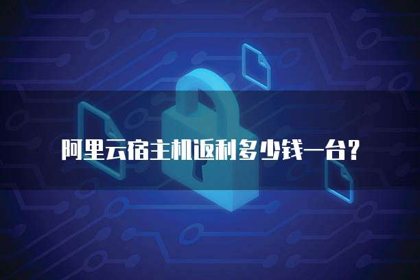 阿里云宿主机返利多少钱一台?