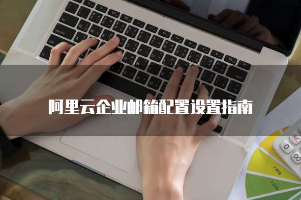 阿里云企业邮箱配置设置指南