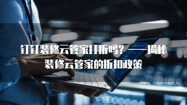 钉钉装修云管家打折吗?——揭秘装修云管家的折扣政策