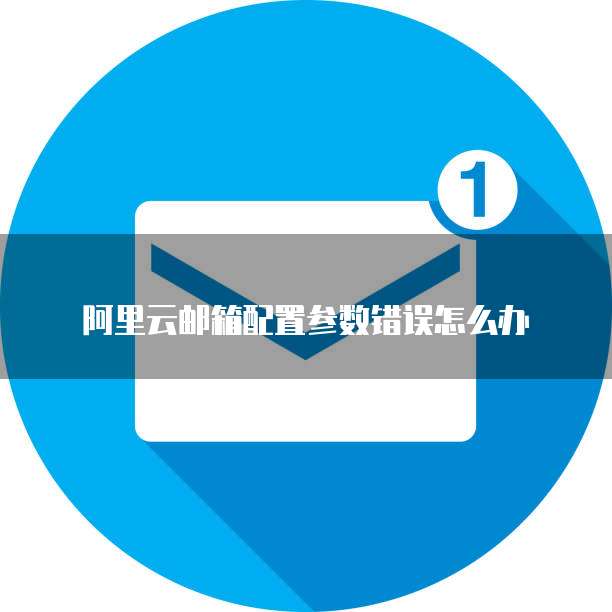 阿里云邮箱配置参数错误怎么办