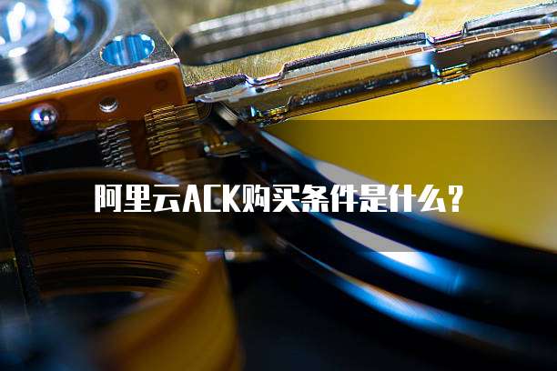 阿里云ACK购买条件是什么?