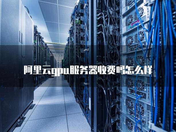 阿里云gpu服务器收费吗怎么样