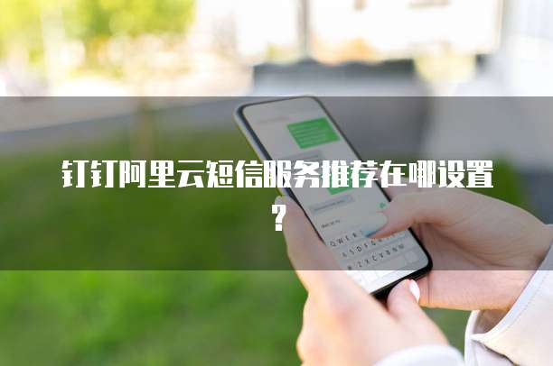 钉钉阿里云短信服务推荐在哪设置?
