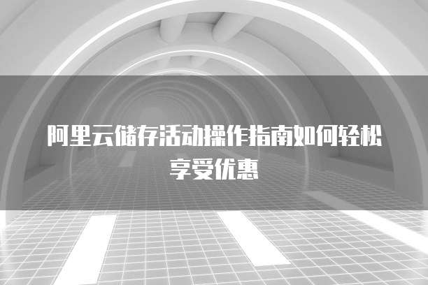 阿里云储存活动操作指南如何轻松享受优惠