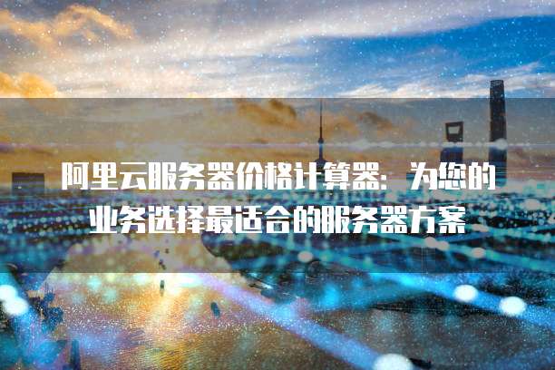 阿里云服务器价格计算器:为您的业务选择最适合的服务器方案