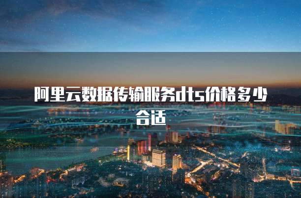 阿里云数据传输服务dts价格多少合适