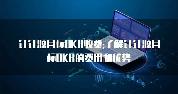 钉钉源目标OKR收费:了解钉钉源目标OKR的费用和优势