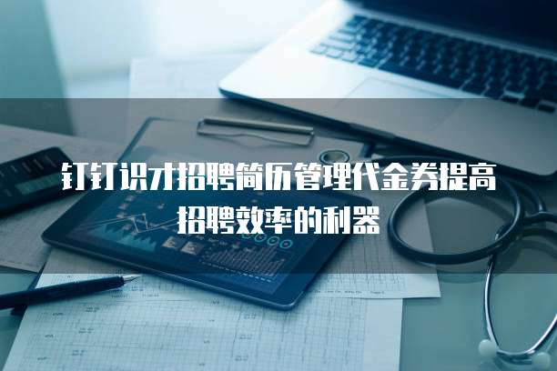 钉钉识才招聘简历管理代金券提高招聘效率的利器