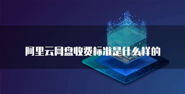 阿里云网盘收费标准是什么样的