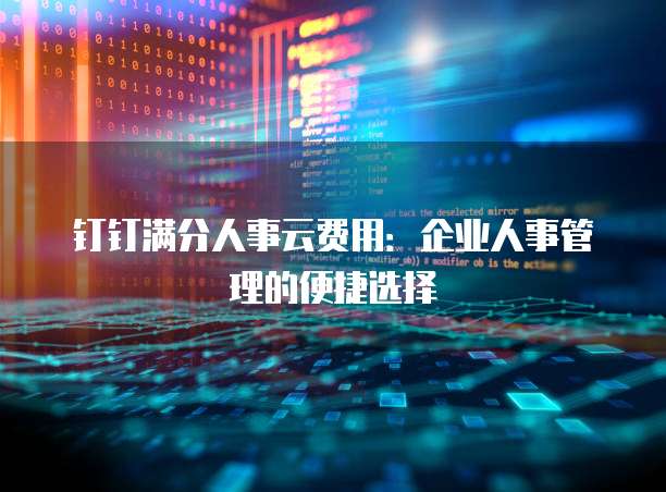 钉钉满分人事云费用：企业人事管理的便捷选择