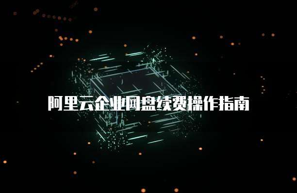 阿里云企业网盘续费操作指南