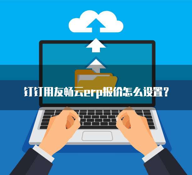 钉钉用友畅云erp报价怎么设置？