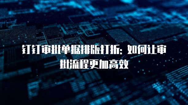 钉钉审批单据排版打折: 如何让审批流程更加高效