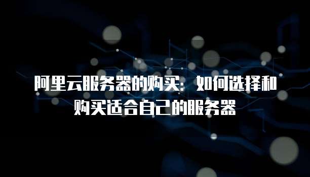 阿里云服务器的购买:如何选择和购买适合自己的服务器