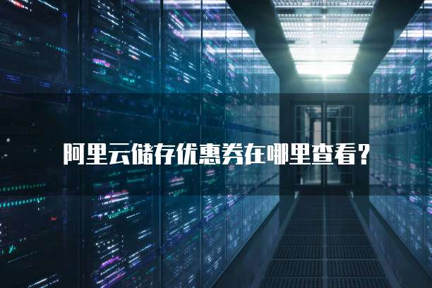 阿里云储存优惠券在哪里查看?