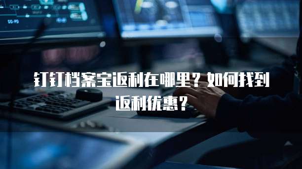 钉钉档案宝返利在哪里?如何找到返利优惠?