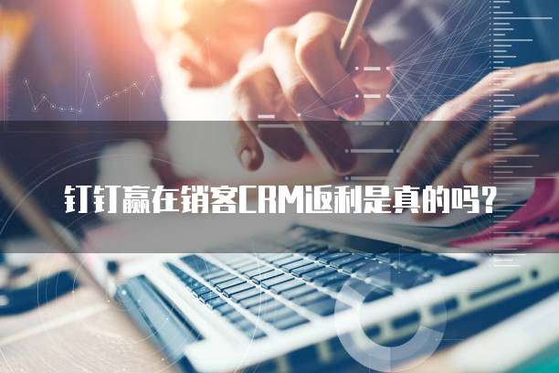 钉钉赢在销客CRM返利是真的吗?