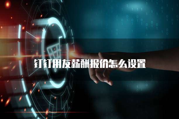 钉钉用友薪酬报价怎么设置