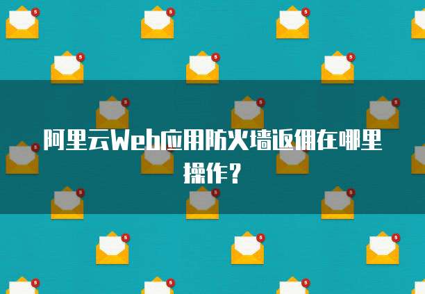 阿里云Web应用防火墙返佣在哪里操作?