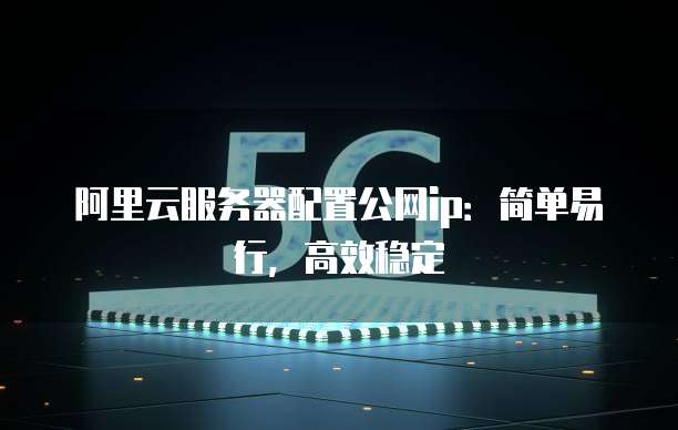 阿里云服务器配置公网ip:简单易行,高效稳定