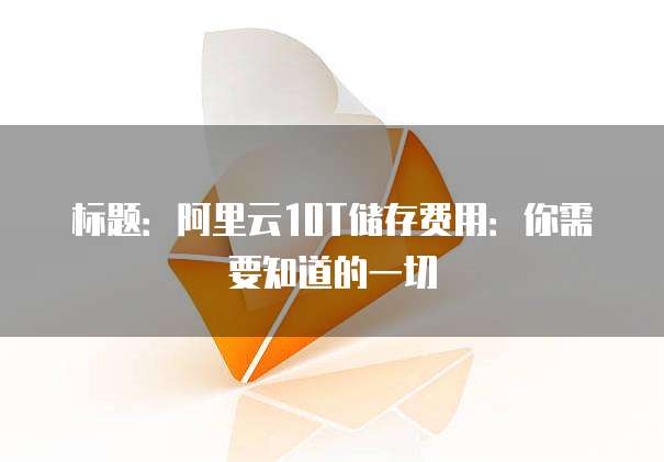 标题：阿里云10T储存费用：你需要知道的一切