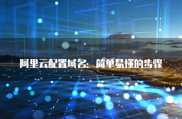 阿里云配置域名:简单易懂的步骤