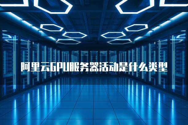 阿里云GPU服务器活动是什么类型