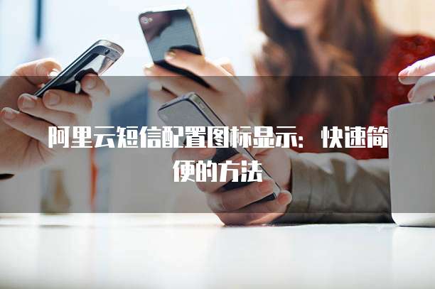 阿里云短信配置图标显示：快速简便的方法