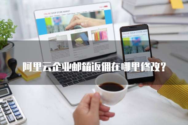 阿里云企业邮箱返佣在哪里修改?