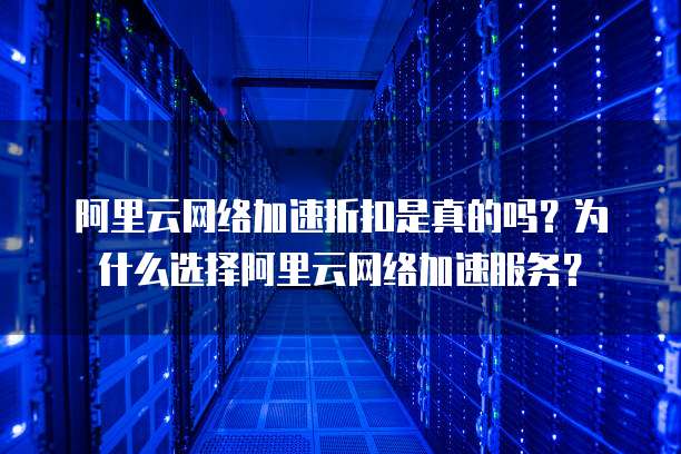 阿里云网络加速折扣是真的吗?为什么选择阿里云网络加速服务?
