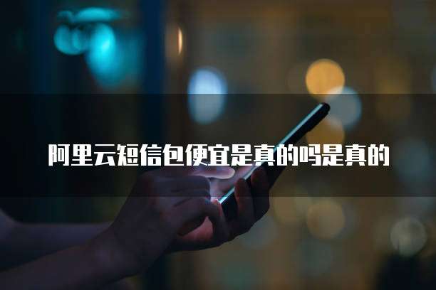 阿里云短信包便宜是真的吗是真的