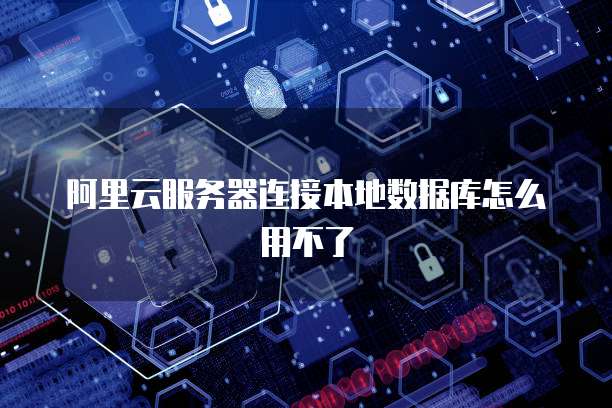 阿里云服务器连接本地数据库怎么用不了