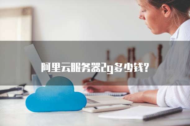 阿里云服务器2g多少钱?