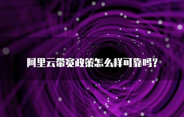 阿里云带宽政策怎么样可靠吗?