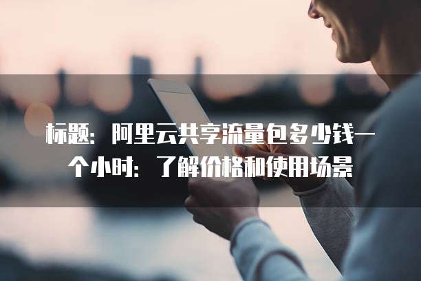 标题:阿里云共享流量包多少钱一个小时:了解价格和使用场景