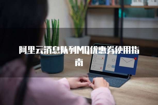 阿里云消息队列MQ优惠券使用指南