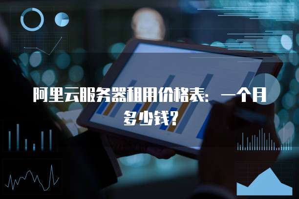 阿里云服务器租用价格表：一个月多少钱？