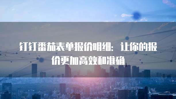 钉钉番茄表单报价明细:让你的报价更加高效和准确