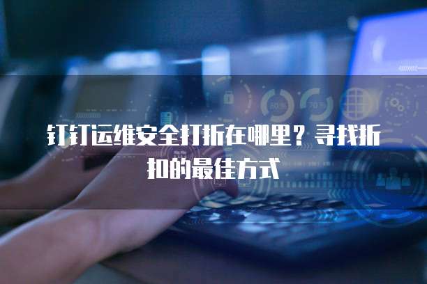 钉钉运维安全打折在哪里?寻找折扣的最佳方式