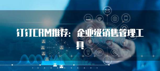 钉钉CRM推荐:企业级销售管理工具