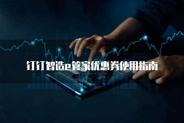 钉钉智造e管家优惠券使用指南