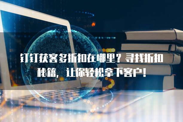 钉钉获客多折扣在哪里?寻找折扣秘籍,让你轻松拿下客户!