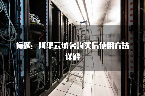 标题:阿里云域名购买后使用方法详解