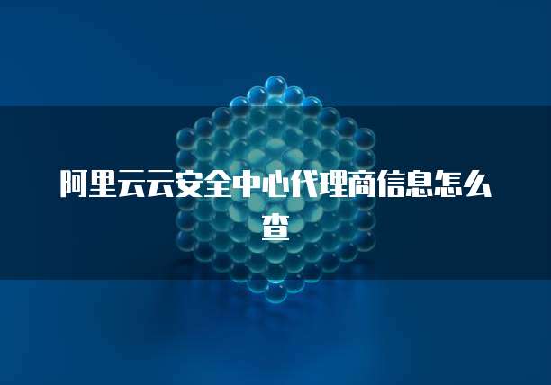 阿里云云安全中心代理商信息怎么查