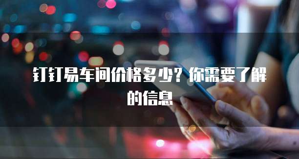 钉钉易车间价格多少?你需要了解的信息