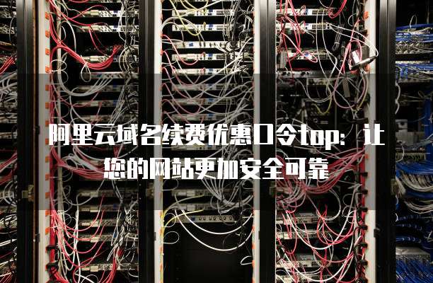 阿里云域名续费优惠口令top:让您的网站更加安全可靠