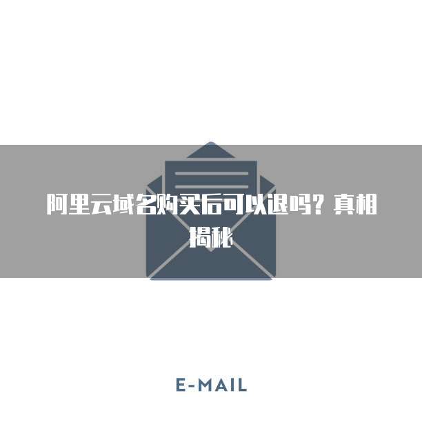 阿里云域名购买后可以退吗?真相揭秘