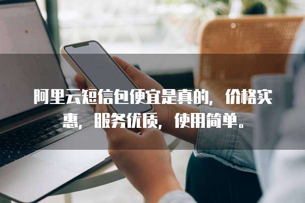 阿里云短信包便宜是真的,价格实惠,服务优质,使用简单。