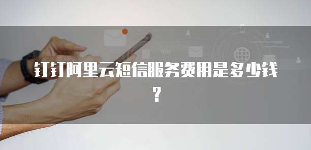 钉钉阿里云短信服务费用是多少钱？