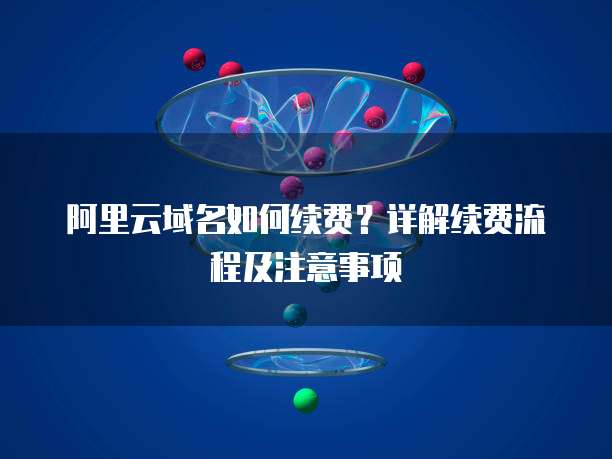 阿里云域名如何续费？详解续费流程及注意事项